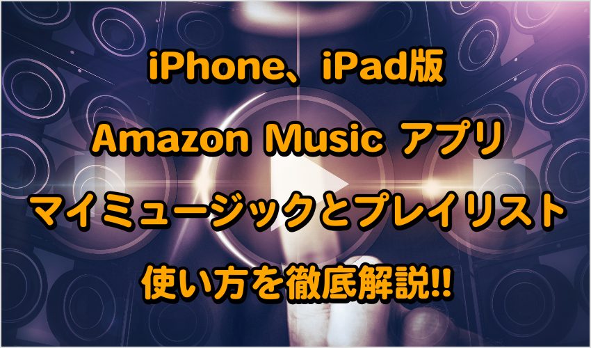 Iphone Ipad版amazon Music アプリのマイミュージックとプレイリストの使い方を徹底解説