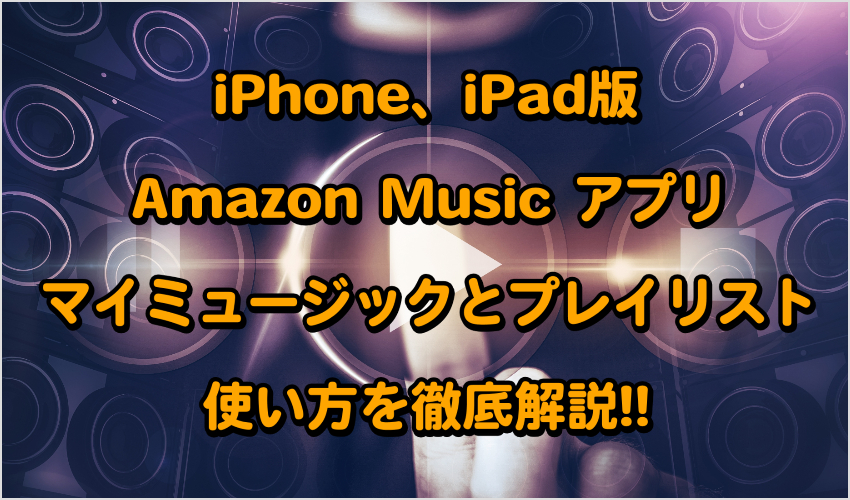 iPhone、iPad版Amazon Music アプリのマイミュージックとプレイリストの使い方を徹底解説!!記事画像01
